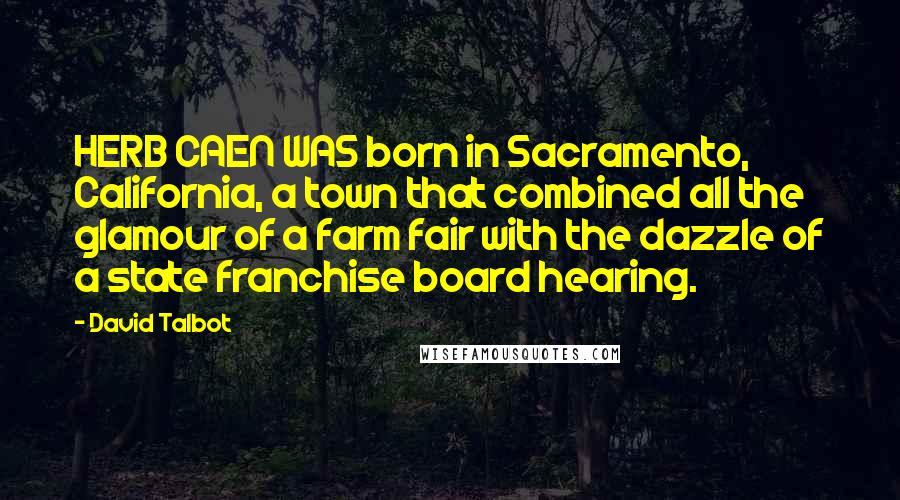 David Talbot Quotes: HERB CAEN WAS born in Sacramento, California, a town that combined all the glamour of a farm fair with the dazzle of a state franchise board hearing.
