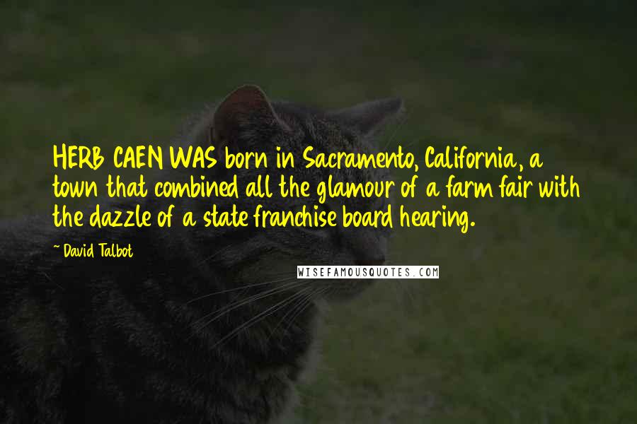 David Talbot Quotes: HERB CAEN WAS born in Sacramento, California, a town that combined all the glamour of a farm fair with the dazzle of a state franchise board hearing.