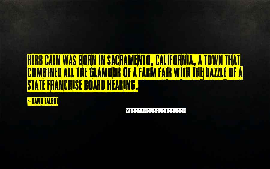 David Talbot Quotes: HERB CAEN WAS born in Sacramento, California, a town that combined all the glamour of a farm fair with the dazzle of a state franchise board hearing.