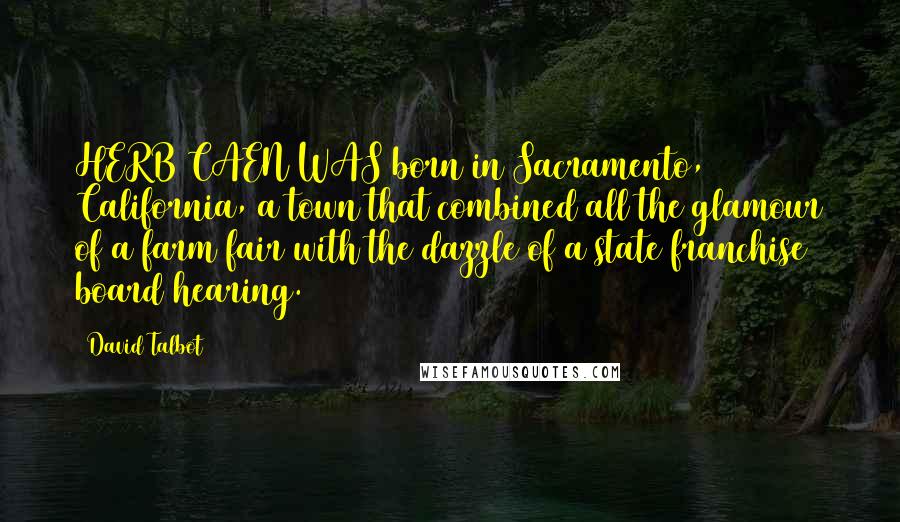 David Talbot Quotes: HERB CAEN WAS born in Sacramento, California, a town that combined all the glamour of a farm fair with the dazzle of a state franchise board hearing.