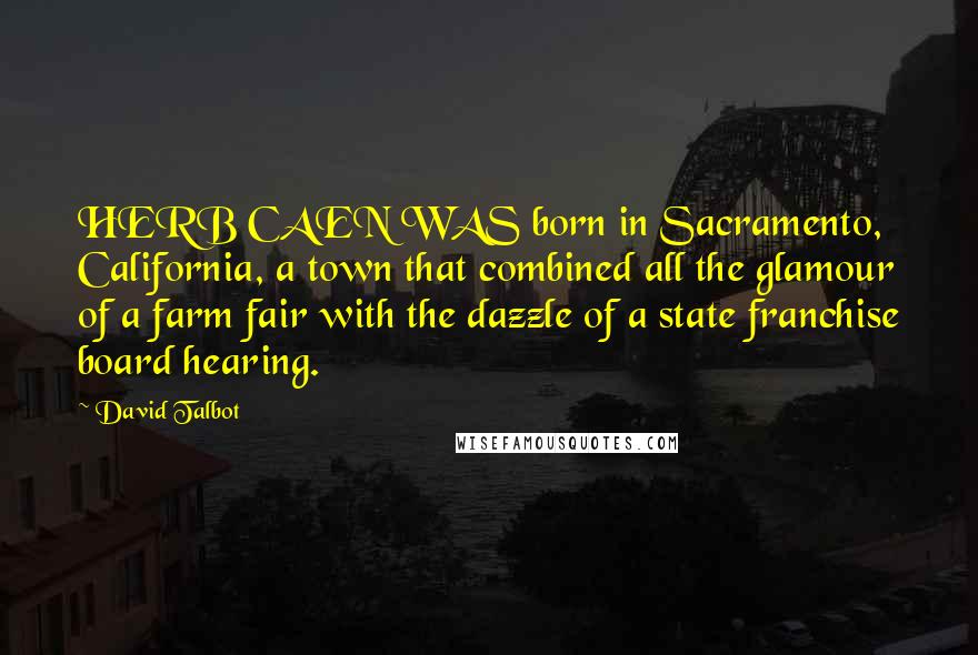 David Talbot Quotes: HERB CAEN WAS born in Sacramento, California, a town that combined all the glamour of a farm fair with the dazzle of a state franchise board hearing.