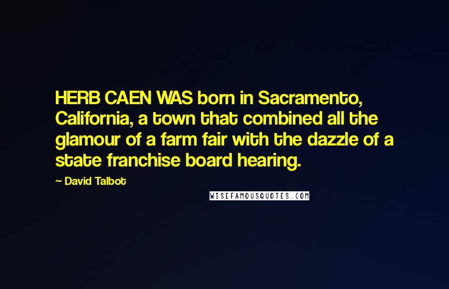 David Talbot Quotes: HERB CAEN WAS born in Sacramento, California, a town that combined all the glamour of a farm fair with the dazzle of a state franchise board hearing.