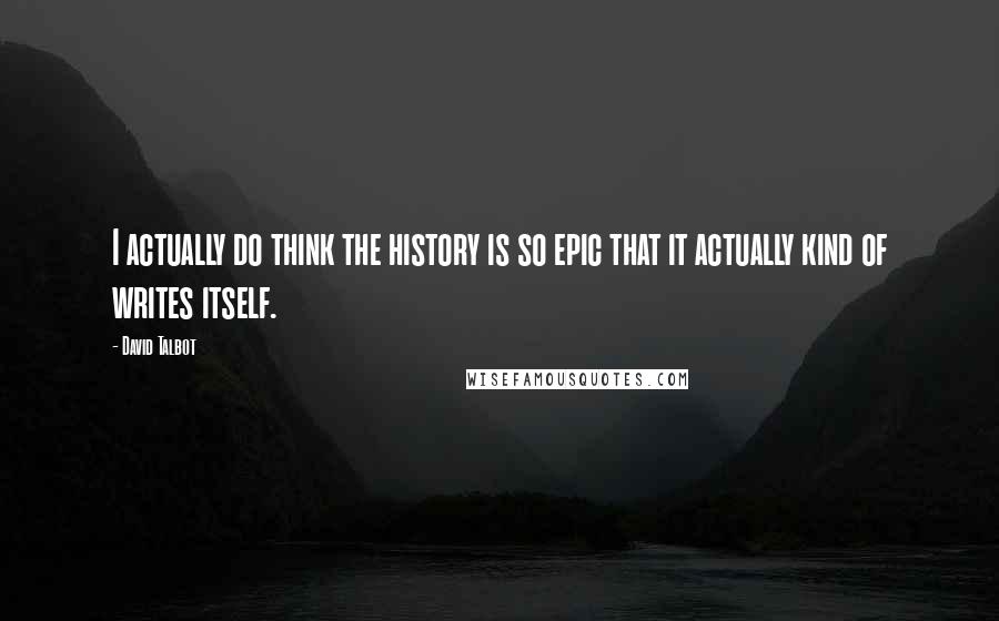 David Talbot Quotes: I actually do think the history is so epic that it actually kind of writes itself.