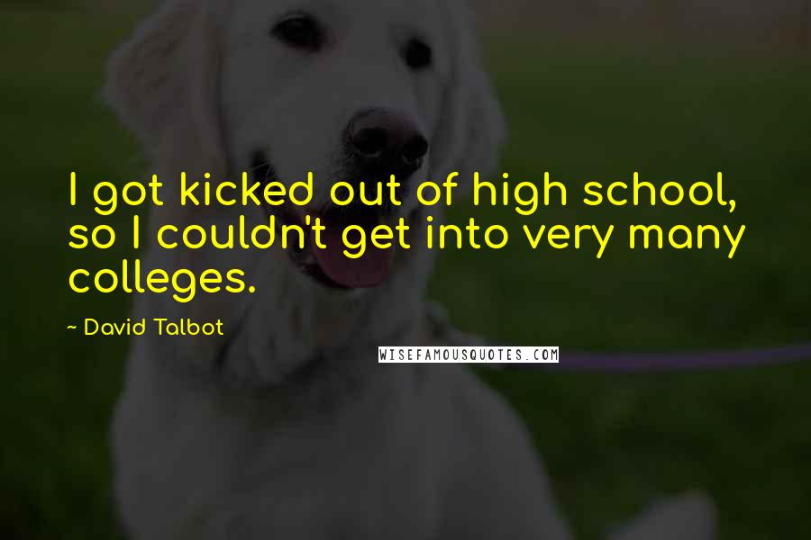 David Talbot Quotes: I got kicked out of high school, so I couldn't get into very many colleges.