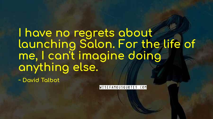 David Talbot Quotes: I have no regrets about launching Salon. For the life of me, I can't imagine doing anything else.