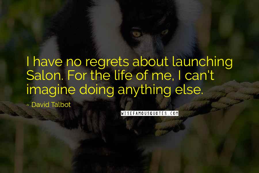 David Talbot Quotes: I have no regrets about launching Salon. For the life of me, I can't imagine doing anything else.