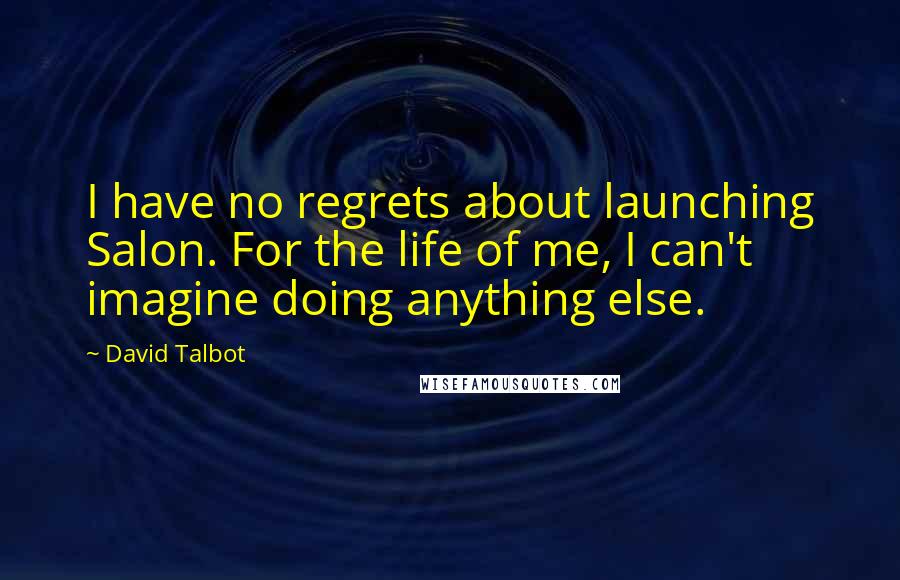 David Talbot Quotes: I have no regrets about launching Salon. For the life of me, I can't imagine doing anything else.