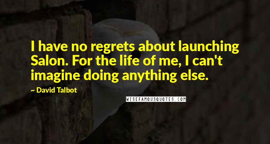 David Talbot Quotes: I have no regrets about launching Salon. For the life of me, I can't imagine doing anything else.