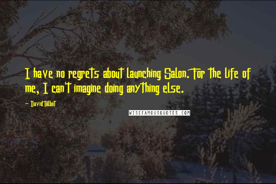 David Talbot Quotes: I have no regrets about launching Salon. For the life of me, I can't imagine doing anything else.