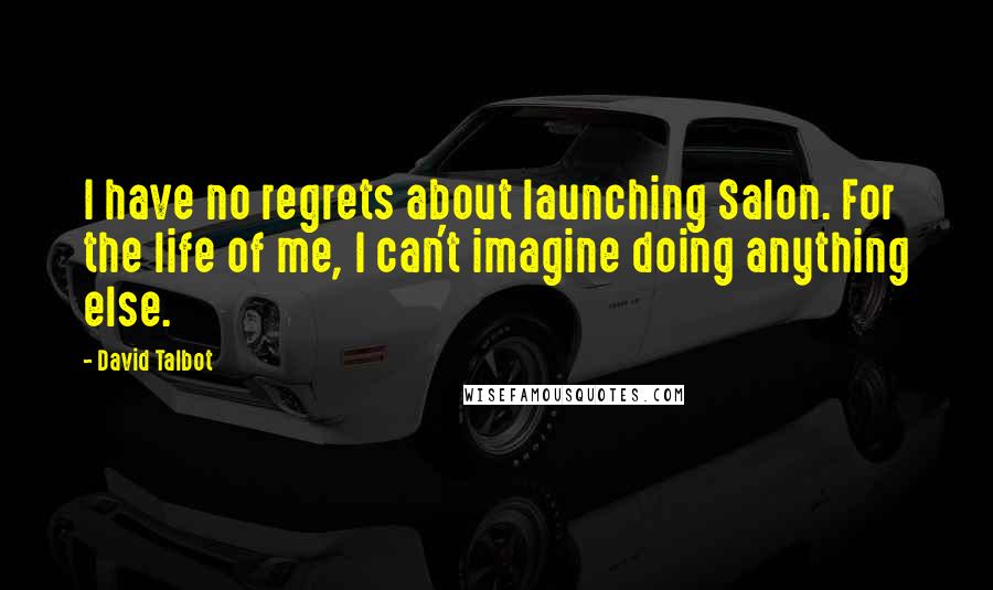 David Talbot Quotes: I have no regrets about launching Salon. For the life of me, I can't imagine doing anything else.