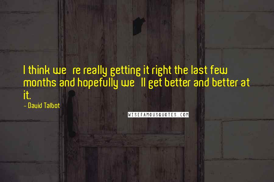 David Talbot Quotes: I think we're really getting it right the last few months and hopefully we'll get better and better at it.