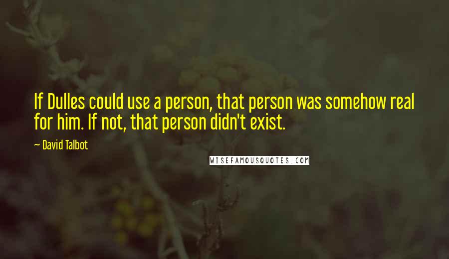 David Talbot Quotes: If Dulles could use a person, that person was somehow real for him. If not, that person didn't exist.