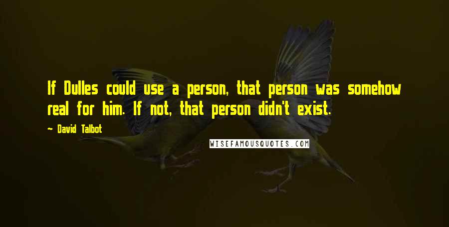 David Talbot Quotes: If Dulles could use a person, that person was somehow real for him. If not, that person didn't exist.