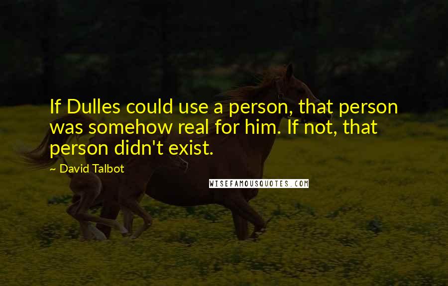 David Talbot Quotes: If Dulles could use a person, that person was somehow real for him. If not, that person didn't exist.