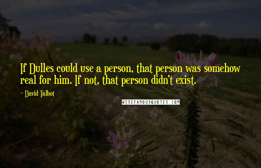 David Talbot Quotes: If Dulles could use a person, that person was somehow real for him. If not, that person didn't exist.