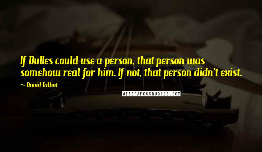 David Talbot Quotes: If Dulles could use a person, that person was somehow real for him. If not, that person didn't exist.