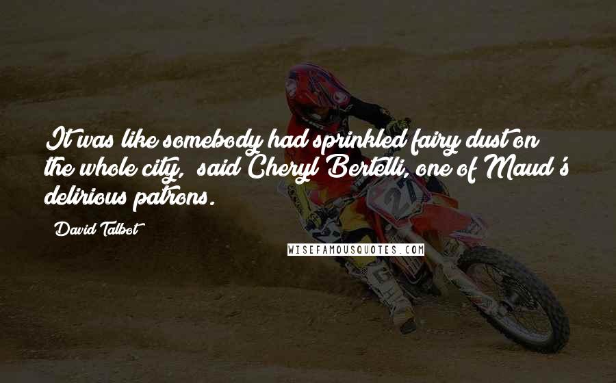 David Talbot Quotes: It was like somebody had sprinkled fairy dust on the whole city," said Cheryl Bertelli, one of Maud's delirious patrons.