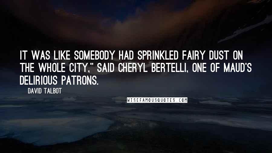 David Talbot Quotes: It was like somebody had sprinkled fairy dust on the whole city," said Cheryl Bertelli, one of Maud's delirious patrons.