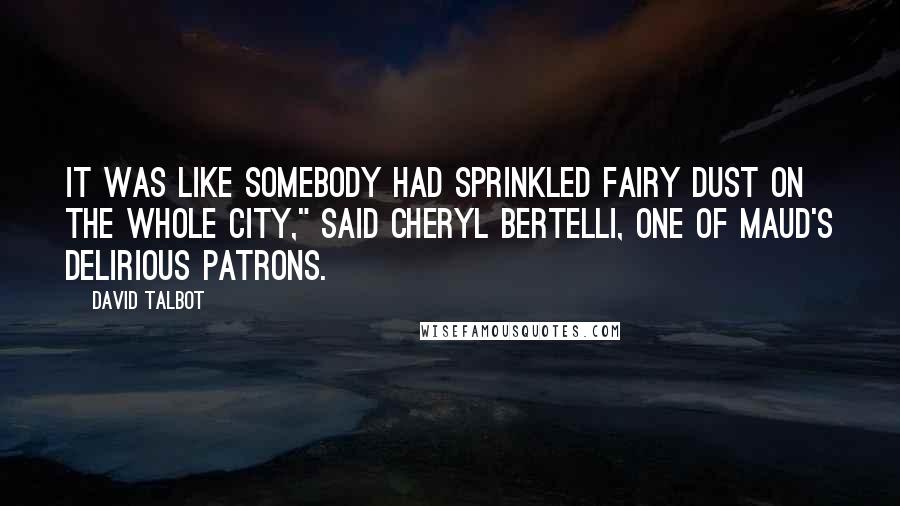 David Talbot Quotes: It was like somebody had sprinkled fairy dust on the whole city," said Cheryl Bertelli, one of Maud's delirious patrons.