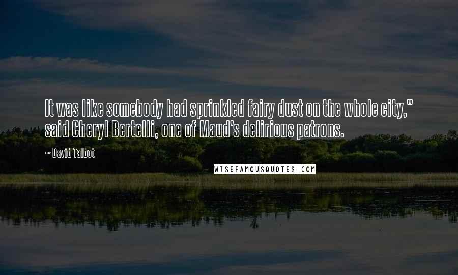 David Talbot Quotes: It was like somebody had sprinkled fairy dust on the whole city," said Cheryl Bertelli, one of Maud's delirious patrons.