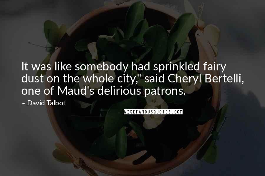 David Talbot Quotes: It was like somebody had sprinkled fairy dust on the whole city," said Cheryl Bertelli, one of Maud's delirious patrons.