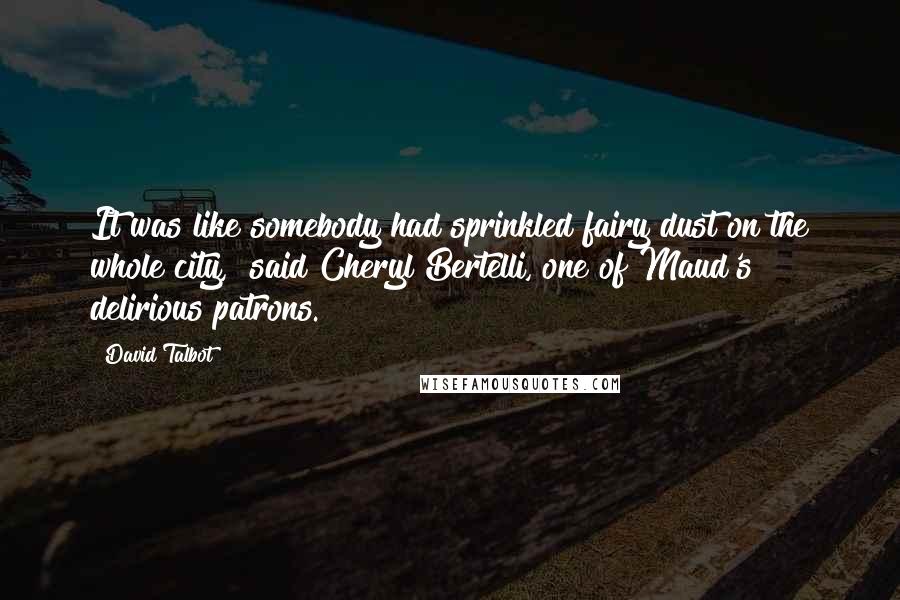 David Talbot Quotes: It was like somebody had sprinkled fairy dust on the whole city," said Cheryl Bertelli, one of Maud's delirious patrons.