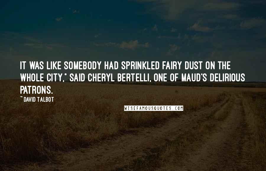 David Talbot Quotes: It was like somebody had sprinkled fairy dust on the whole city," said Cheryl Bertelli, one of Maud's delirious patrons.