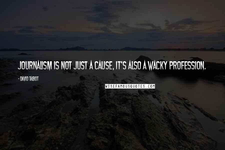 David Talbot Quotes: Journalism is not just a cause, it's also a wacky profession.