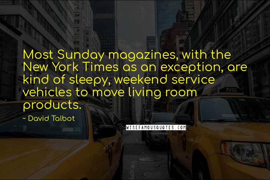 David Talbot Quotes: Most Sunday magazines, with the New York Times as an exception, are kind of sleepy, weekend service vehicles to move living room products.