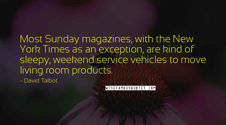 David Talbot Quotes: Most Sunday magazines, with the New York Times as an exception, are kind of sleepy, weekend service vehicles to move living room products.