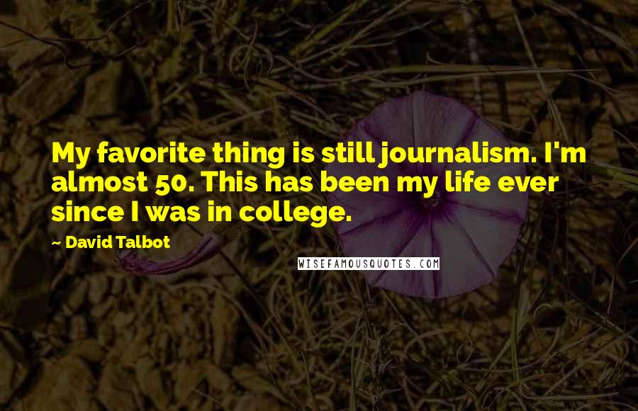 David Talbot Quotes: My favorite thing is still journalism. I'm almost 50. This has been my life ever since I was in college.