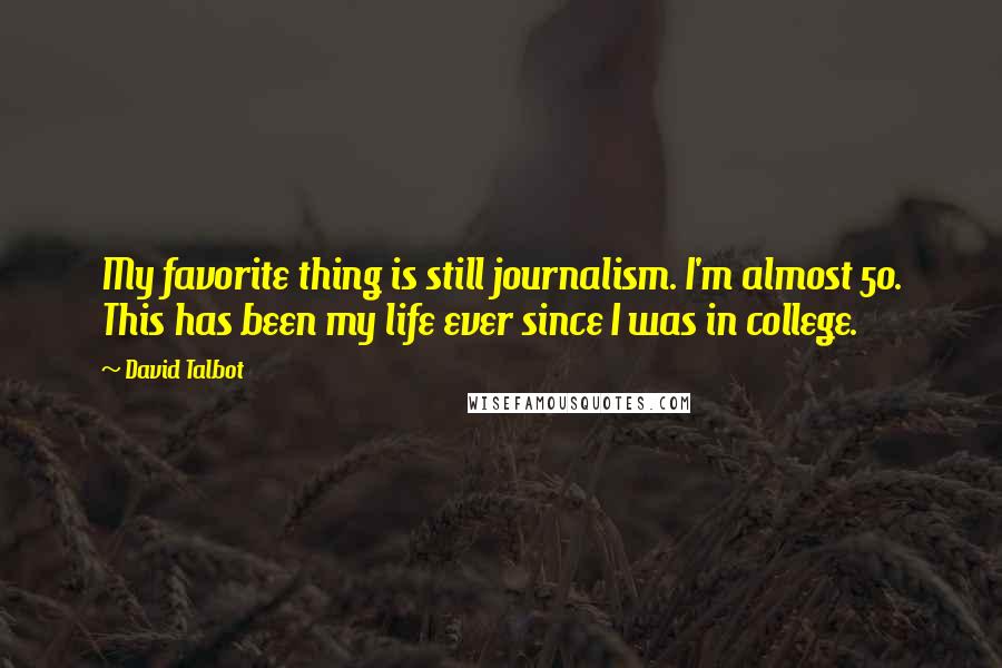 David Talbot Quotes: My favorite thing is still journalism. I'm almost 50. This has been my life ever since I was in college.