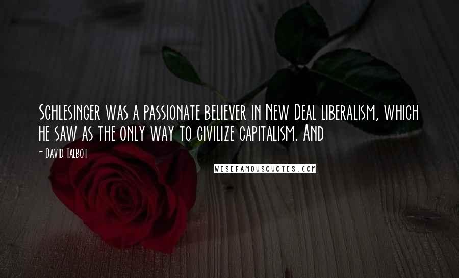 David Talbot Quotes: Schlesinger was a passionate believer in New Deal liberalism, which he saw as the only way to civilize capitalism. And