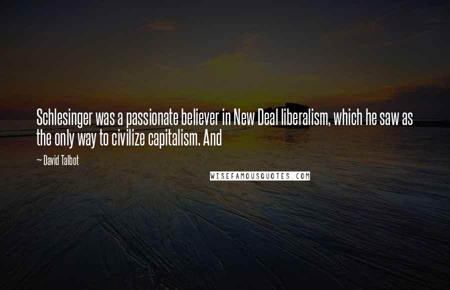 David Talbot Quotes: Schlesinger was a passionate believer in New Deal liberalism, which he saw as the only way to civilize capitalism. And