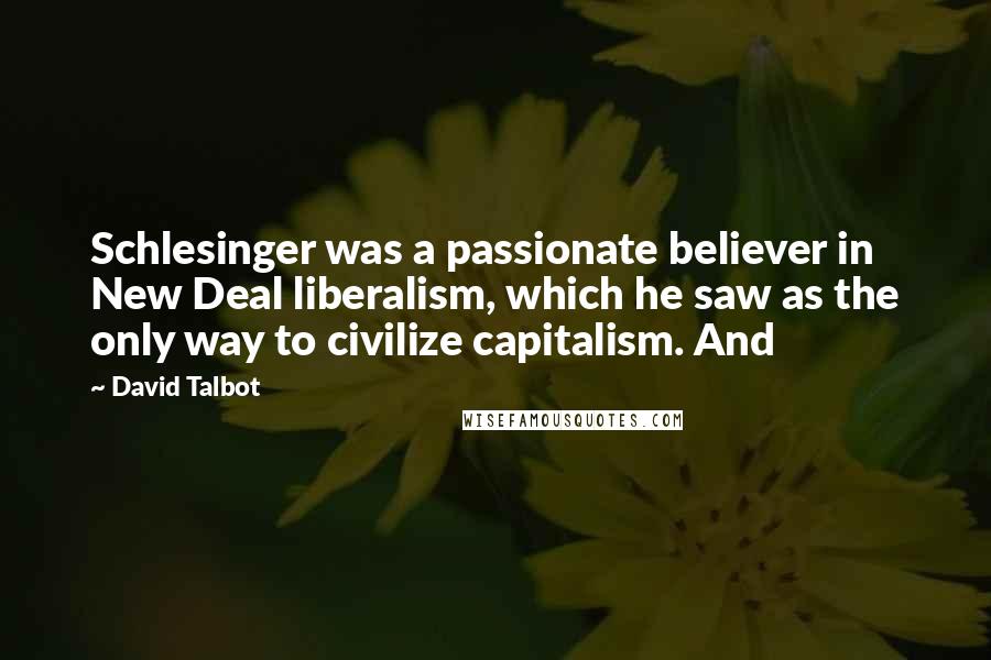 David Talbot Quotes: Schlesinger was a passionate believer in New Deal liberalism, which he saw as the only way to civilize capitalism. And