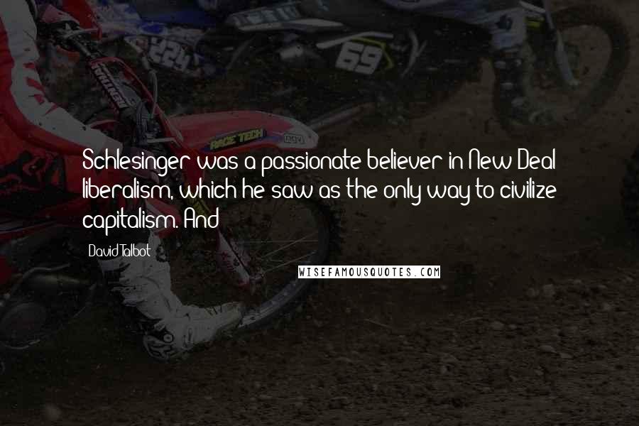 David Talbot Quotes: Schlesinger was a passionate believer in New Deal liberalism, which he saw as the only way to civilize capitalism. And