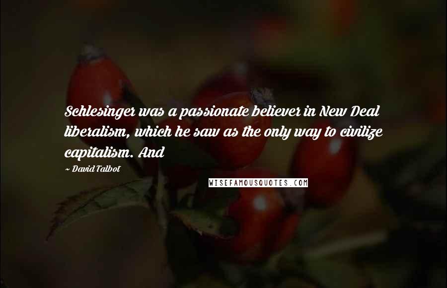 David Talbot Quotes: Schlesinger was a passionate believer in New Deal liberalism, which he saw as the only way to civilize capitalism. And