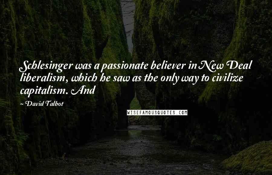 David Talbot Quotes: Schlesinger was a passionate believer in New Deal liberalism, which he saw as the only way to civilize capitalism. And