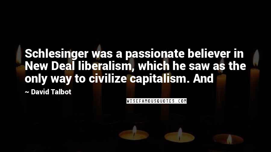 David Talbot Quotes: Schlesinger was a passionate believer in New Deal liberalism, which he saw as the only way to civilize capitalism. And