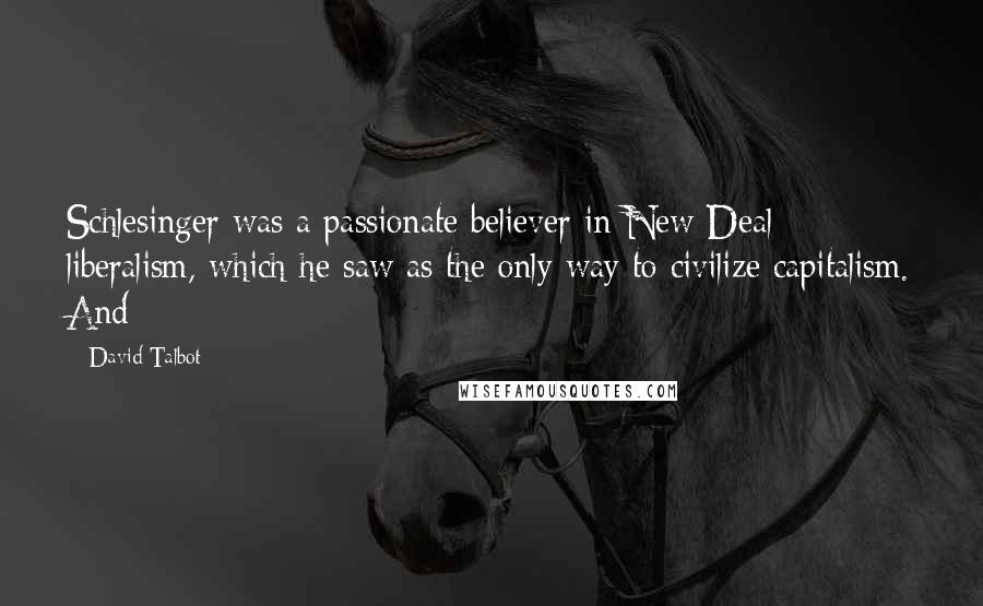 David Talbot Quotes: Schlesinger was a passionate believer in New Deal liberalism, which he saw as the only way to civilize capitalism. And