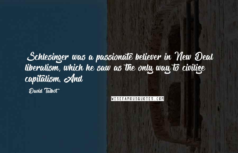 David Talbot Quotes: Schlesinger was a passionate believer in New Deal liberalism, which he saw as the only way to civilize capitalism. And