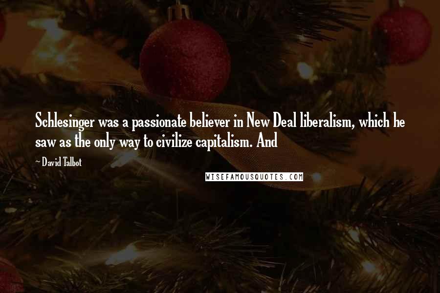 David Talbot Quotes: Schlesinger was a passionate believer in New Deal liberalism, which he saw as the only way to civilize capitalism. And