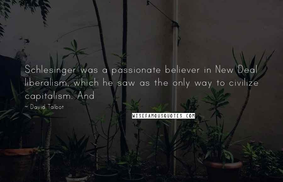 David Talbot Quotes: Schlesinger was a passionate believer in New Deal liberalism, which he saw as the only way to civilize capitalism. And