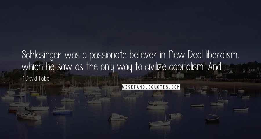 David Talbot Quotes: Schlesinger was a passionate believer in New Deal liberalism, which he saw as the only way to civilize capitalism. And