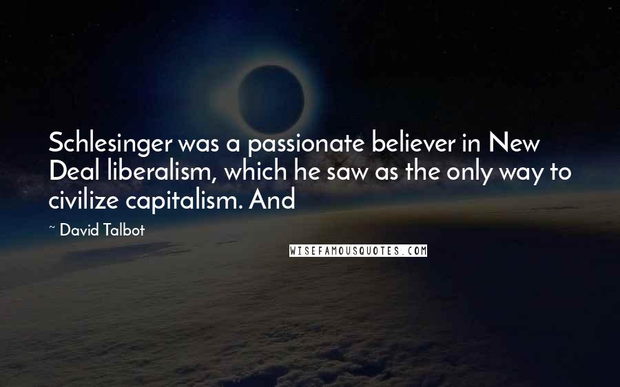 David Talbot Quotes: Schlesinger was a passionate believer in New Deal liberalism, which he saw as the only way to civilize capitalism. And