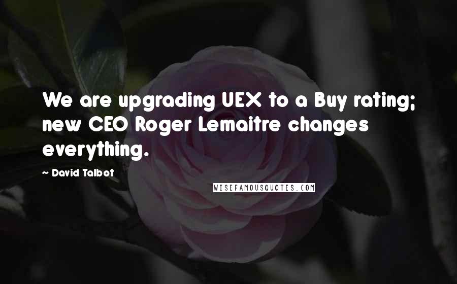 David Talbot Quotes: We are upgrading UEX to a Buy rating; new CEO Roger Lemaitre changes everything.