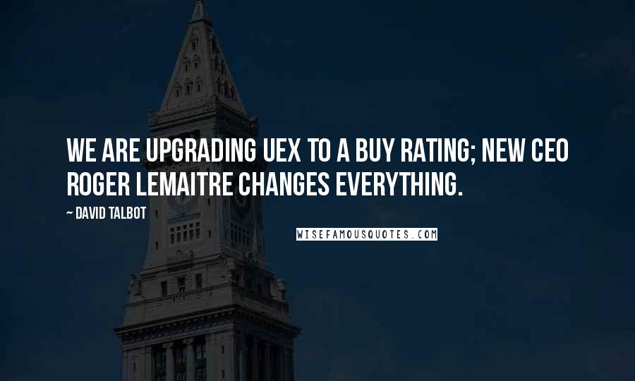 David Talbot Quotes: We are upgrading UEX to a Buy rating; new CEO Roger Lemaitre changes everything.