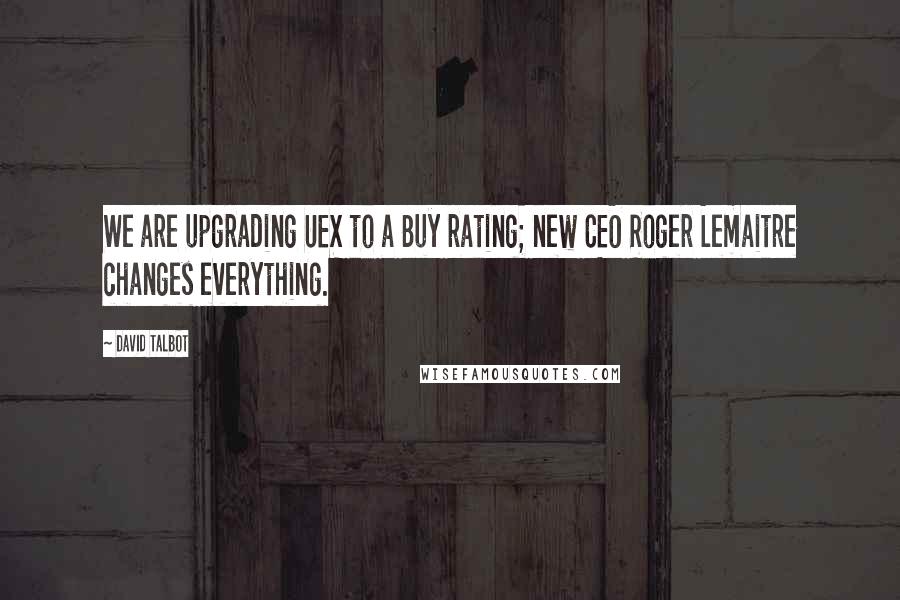 David Talbot Quotes: We are upgrading UEX to a Buy rating; new CEO Roger Lemaitre changes everything.