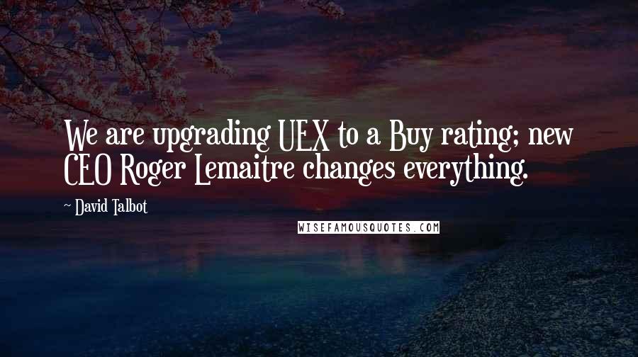 David Talbot Quotes: We are upgrading UEX to a Buy rating; new CEO Roger Lemaitre changes everything.