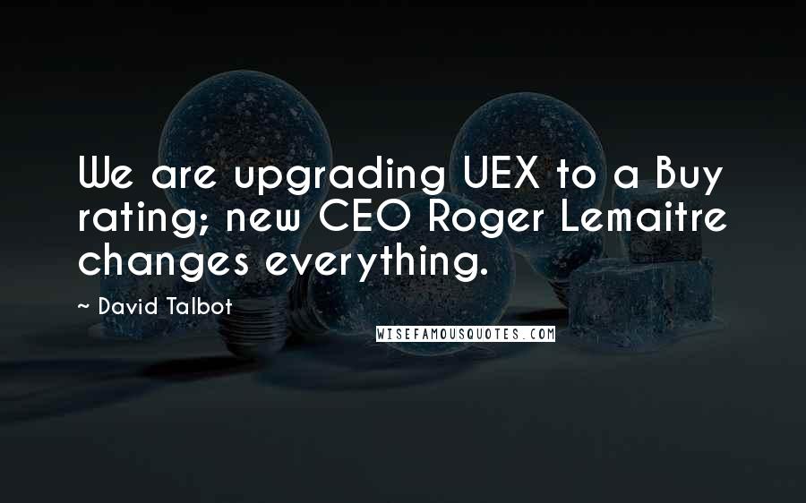 David Talbot Quotes: We are upgrading UEX to a Buy rating; new CEO Roger Lemaitre changes everything.